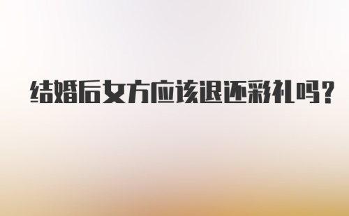 结婚后女方应该退还彩礼吗?