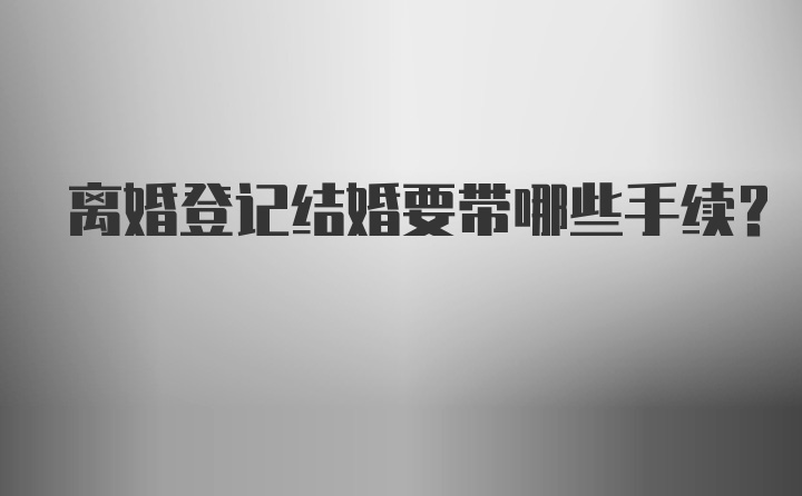 离婚登记结婚要带哪些手续？
