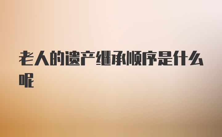 老人的遗产继承顺序是什么呢