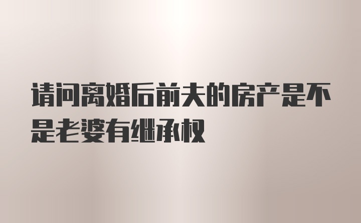 请问离婚后前夫的房产是不是老婆有继承权