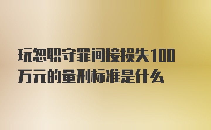 玩忽职守罪间接损失100万元的量刑标准是什么