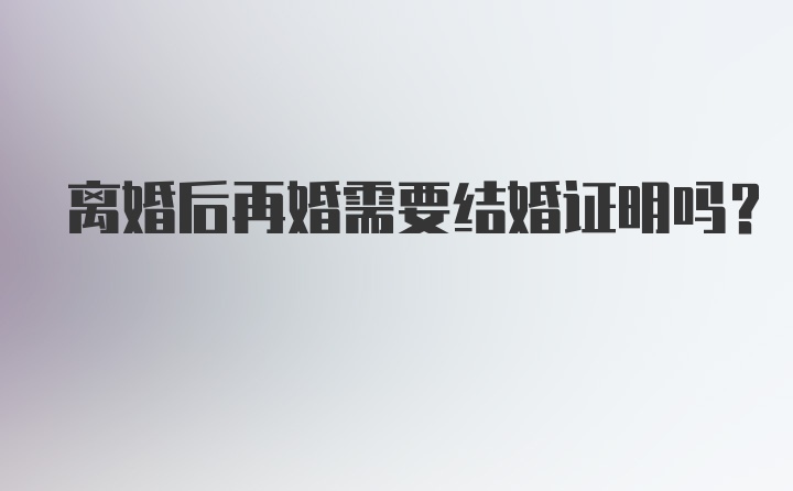 离婚后再婚需要结婚证明吗？
