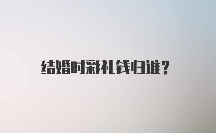 结婚时彩礼钱归谁？