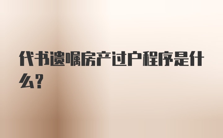 代书遗嘱房产过户程序是什么？