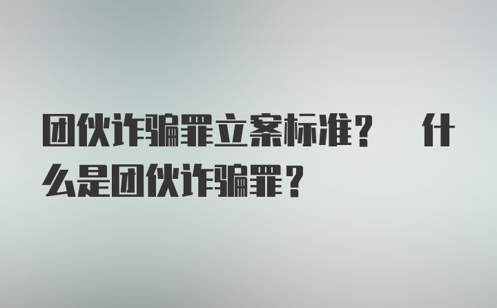 团伙诈骗罪立案标准? 什么是团伙诈骗罪?