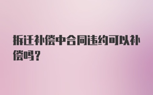 拆迁补偿中合同违约可以补偿吗？