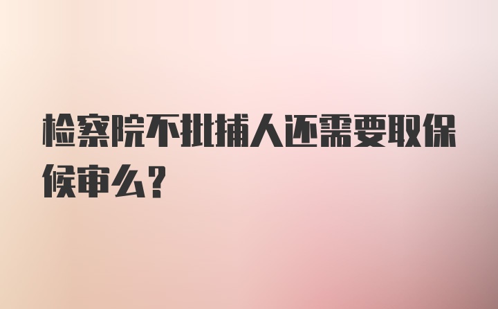 检察院不批捕人还需要取保候审么？