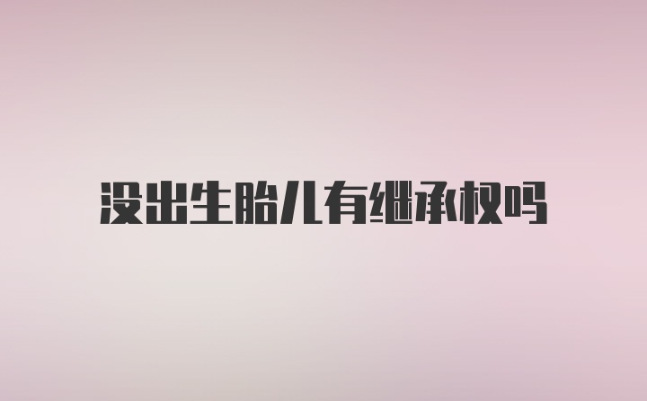 没出生胎儿有继承权吗