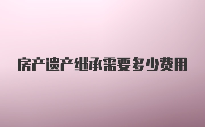 房产遗产继承需要多少费用