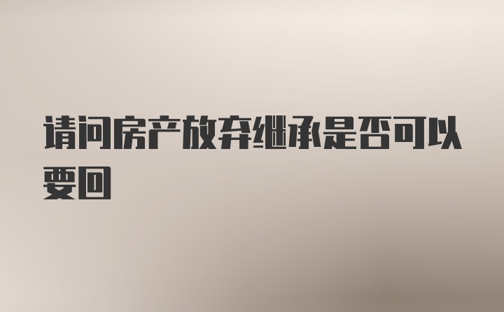 请问房产放弃继承是否可以要回
