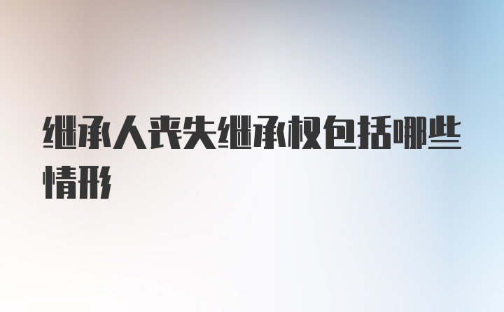 继承人丧失继承权包括哪些情形
