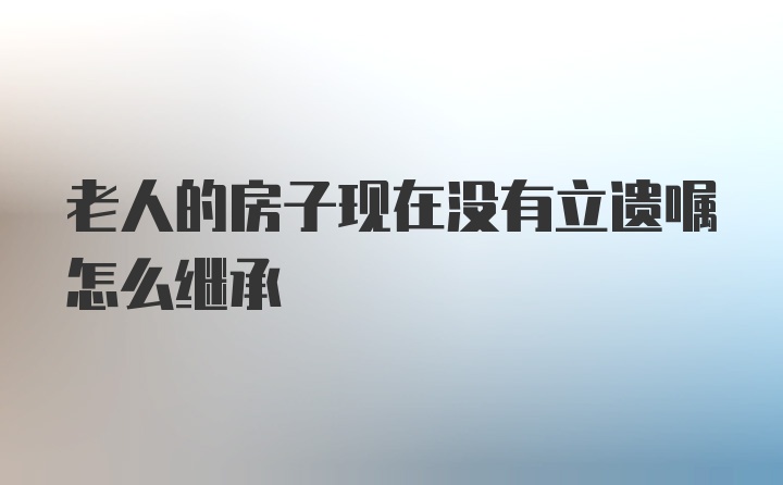 老人的房子现在没有立遗嘱怎么继承