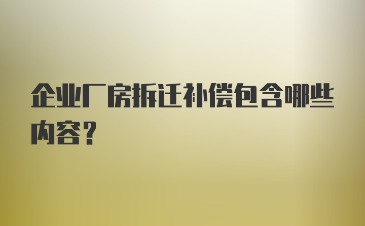 企业厂房拆迁补偿包含哪些内容？