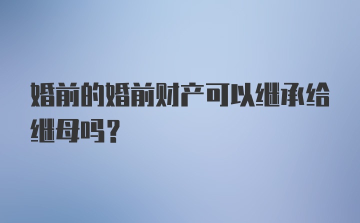 婚前的婚前财产可以继承给继母吗？