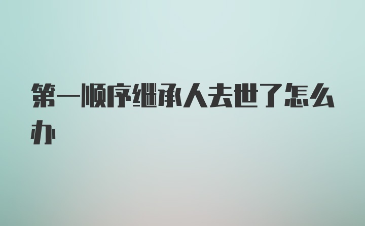 第一顺序继承人去世了怎么办