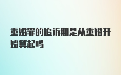 重婚罪的追诉期是从重婚开始算起吗