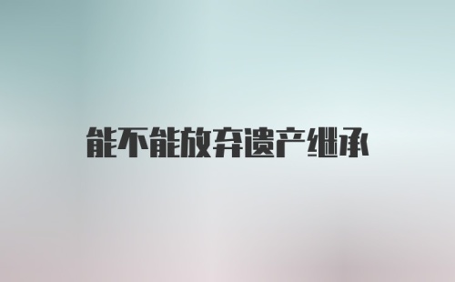 能不能放弃遗产继承