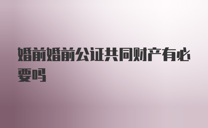 婚前婚前公证共同财产有必要吗