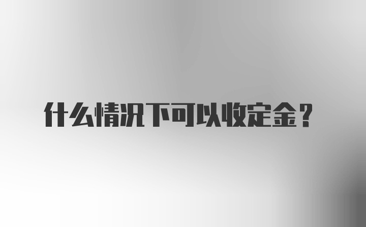 什么情况下可以收定金？