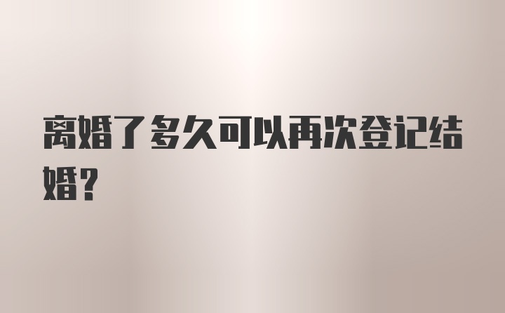 离婚了多久可以再次登记结婚？