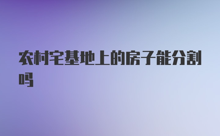 农村宅基地上的房子能分割吗