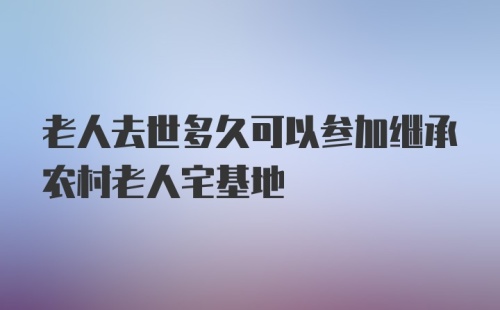 老人去世多久可以参加继承农村老人宅基地