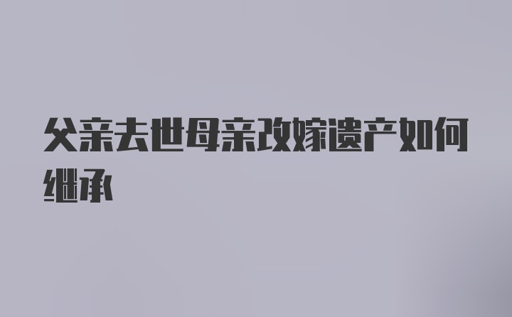 父亲去世母亲改嫁遗产如何继承