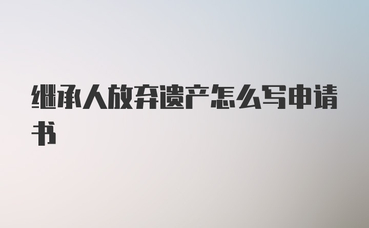 继承人放弃遗产怎么写申请书