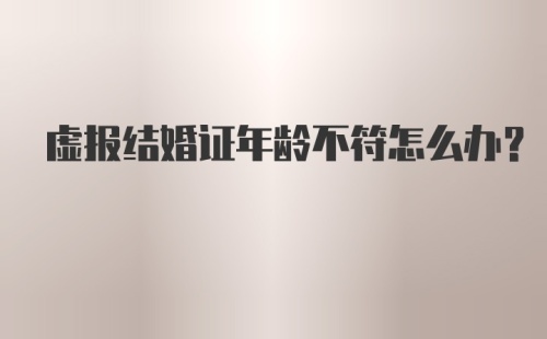 虚报结婚证年龄不符怎么办?