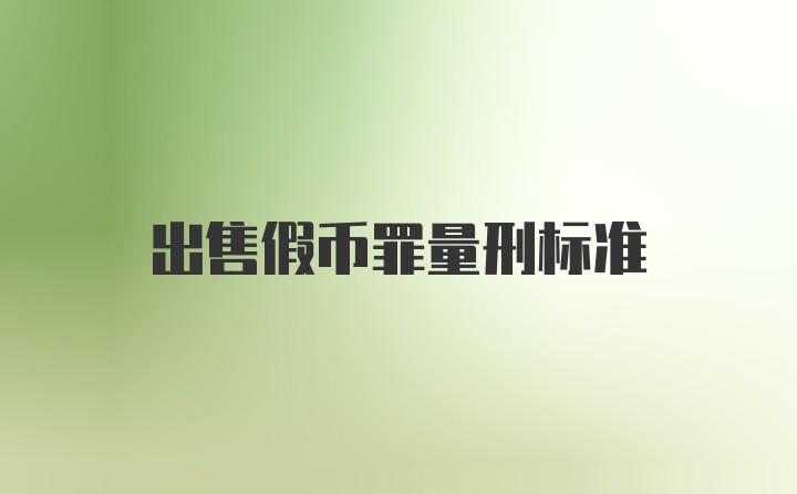 出售假币罪量刑标准