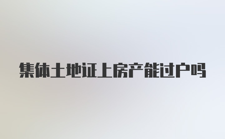 集体土地证上房产能过户吗