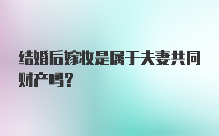 结婚后嫁妆是属于夫妻共同财产吗？