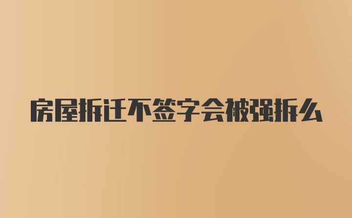 房屋拆迁不签字会被强拆么