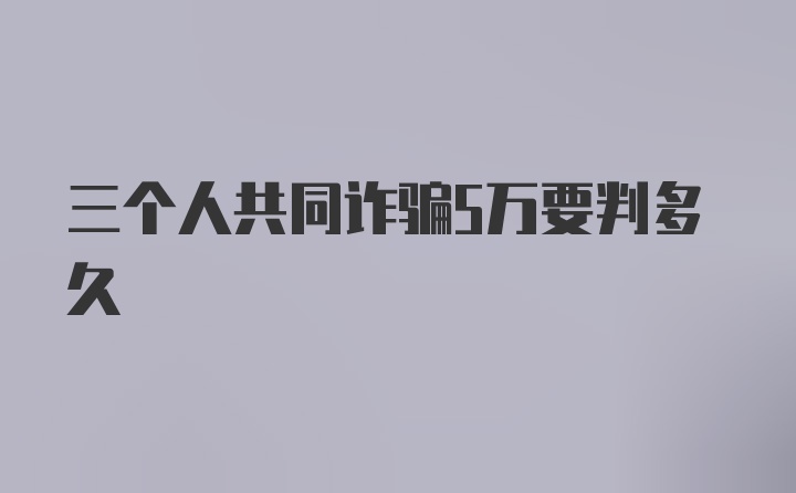 三个人共同诈骗5万要判多久