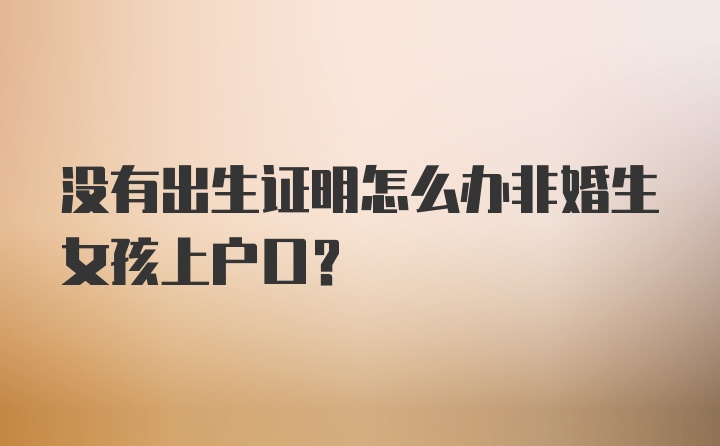 没有出生证明怎么办非婚生女孩上户口?