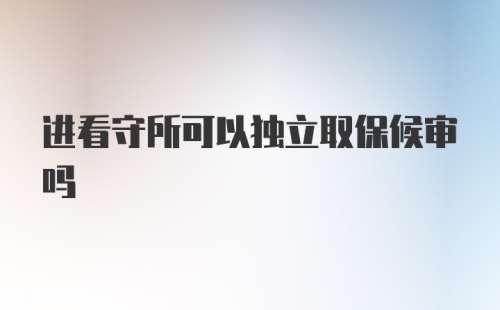 进看守所可以独立取保候审吗