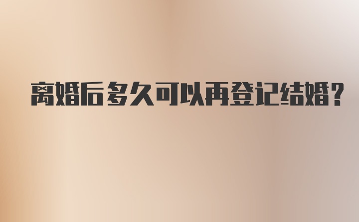 离婚后多久可以再登记结婚？