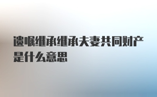 遗嘱继承继承夫妻共同财产是什么意思