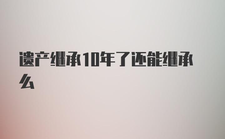 遗产继承10年了还能继承么