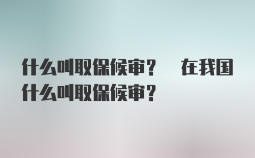 什么叫取保候审? 在我国什么叫取保候审?