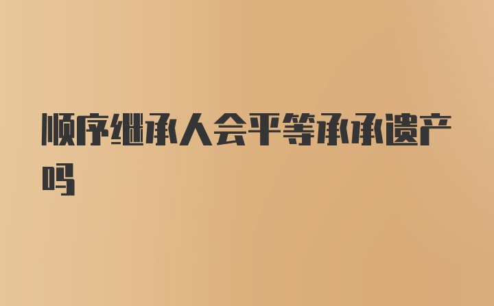 顺序继承人会平等承承遗产吗