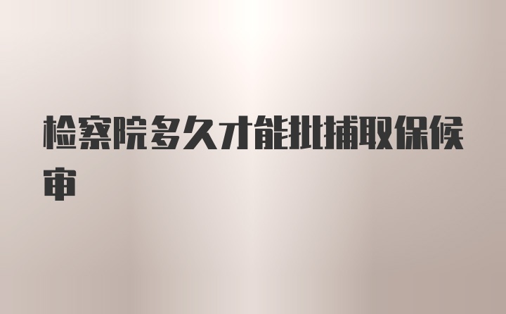 检察院多久才能批捕取保候审