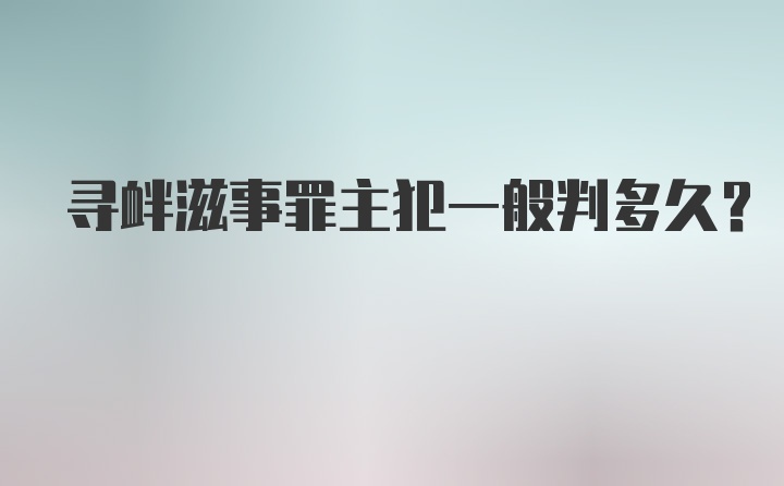 寻衅滋事罪主犯一般判多久？