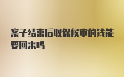 案子结束后取保候审的钱能要回来吗