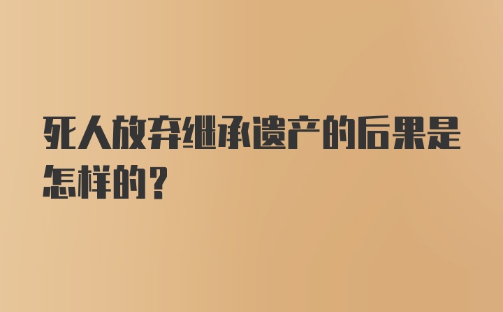 死人放弃继承遗产的后果是怎样的?