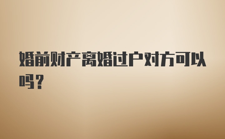 婚前财产离婚过户对方可以吗？