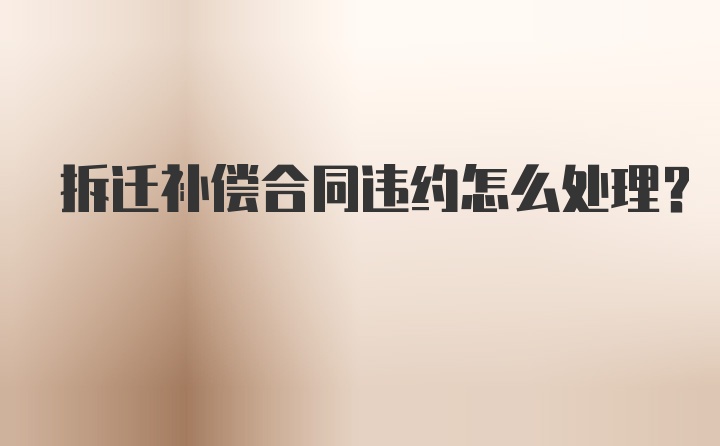 拆迁补偿合同违约怎么处理？
