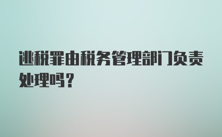 逃税罪由税务管理部门负责处理吗？