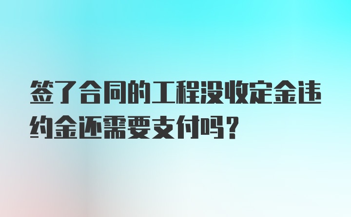 签了合同的工程没收定金违约金还需要支付吗？