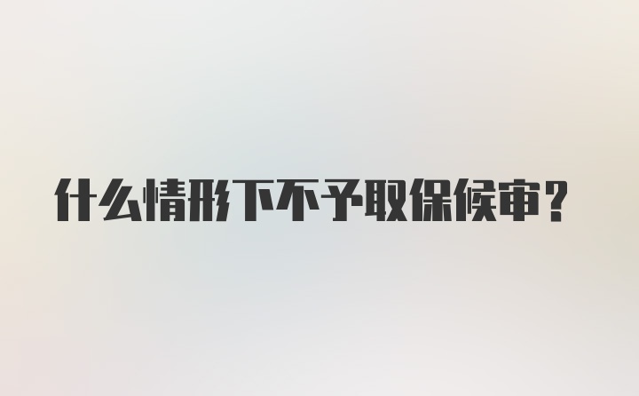 什么情形下不予取保候审？